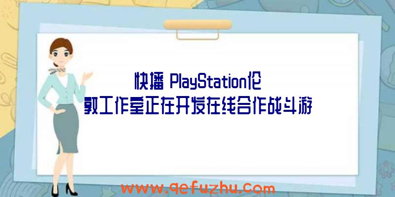 快播】PlayStation伦敦工作室正在开发在线合作战斗游