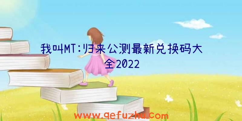 我叫MT:归来公测最新兑换码大全2022