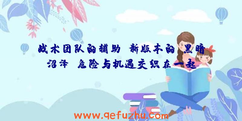 战术团队的辅助:新版本的“黑暗沼泽”危险与机遇交织在一起!