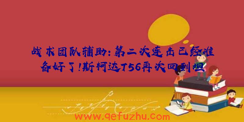 战术团队辅助:第二次连击已经准备好了!斯柯达T56再次回到坦