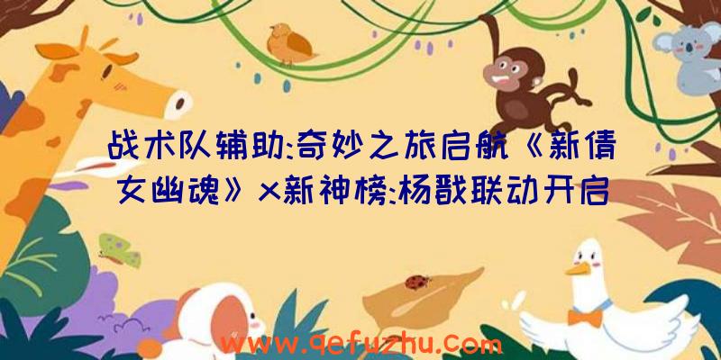 战术队辅助:奇妙之旅启航《新倩女幽魂》x新神榜:杨戬联动开启