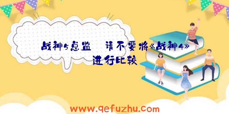 战神5总监:请不要将《战神4》进行比较