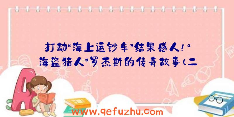 打劫“海上运钞车”结果感人！“海盗猎人”罗杰斯的传奇故事（二）（打劫运输船的海盗）