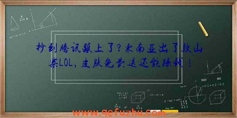 抄到腾讯头上了？东南亚出了款山寨LOL，皮肤免费送还能赚钱！