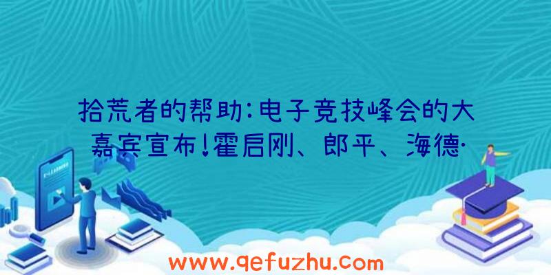 拾荒者的帮助:电子竞技峰会的大嘉宾宣布!霍启刚、郎平、海德·