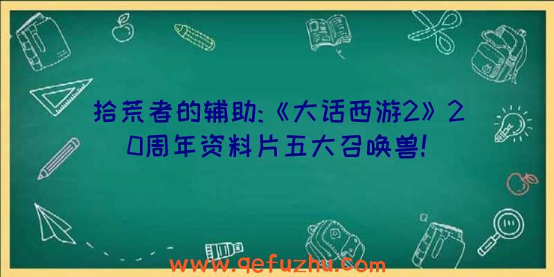 拾荒者的辅助:《大话西游2》20周年资料片五大召唤兽!