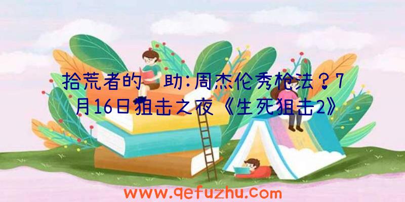 拾荒者的辅助:周杰伦秀枪法？7月16日狙击之夜《生死狙击2》