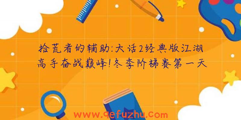 拾荒者的辅助:大话2经典版江湖高手奋战巅峰!冬季阶梯赛第一天