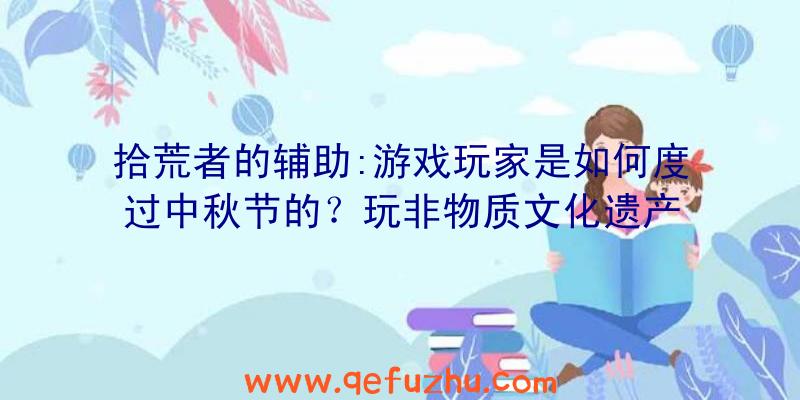 拾荒者的辅助:游戏玩家是如何度过中秋节的？玩非物质文化遗产