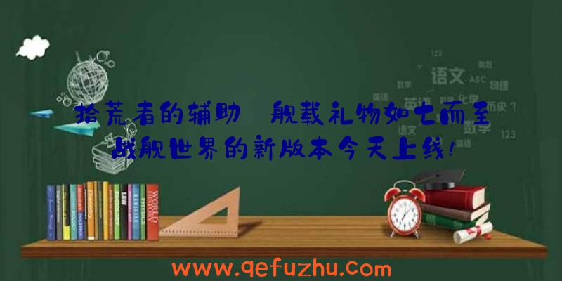 拾荒者的辅助:舰载礼物如七而至战舰世界的新版本今天上线!