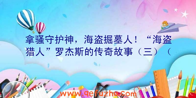 拿骚守护神，海盗掘墓人！“海盗猎人”罗杰斯的传奇故事（三）（盗贼之海海怪猎物的坟墓）