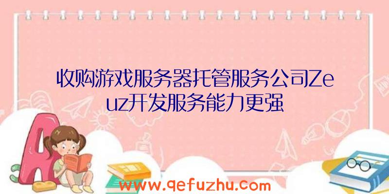 收购游戏服务器托管服务公司Zeuz开发服务能力更强