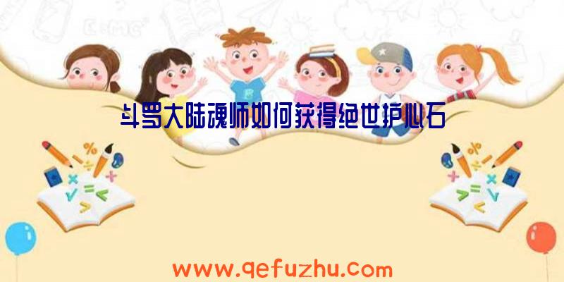 斗罗大陆魂师如何获得绝世护心石