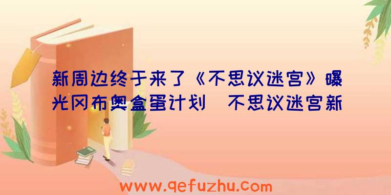 新周边终于来了《不思议迷宫》曝光冈布奥盒蛋计划（不思议迷宫新冈布奥彩蛋）