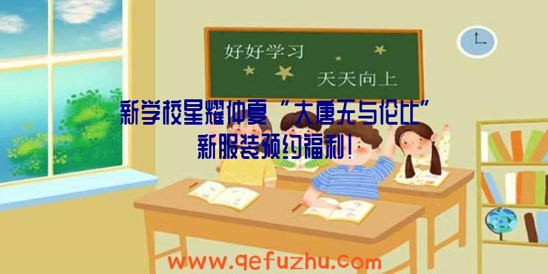 新学校星耀仲夏“大唐无与伦比”新服装预约福利!