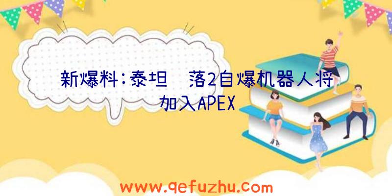 新爆料:泰坦陨落2自爆机器人将加入APEX