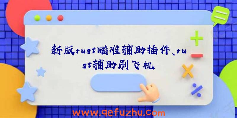 新版rust瞄准辅助插件、rust辅助刷飞机