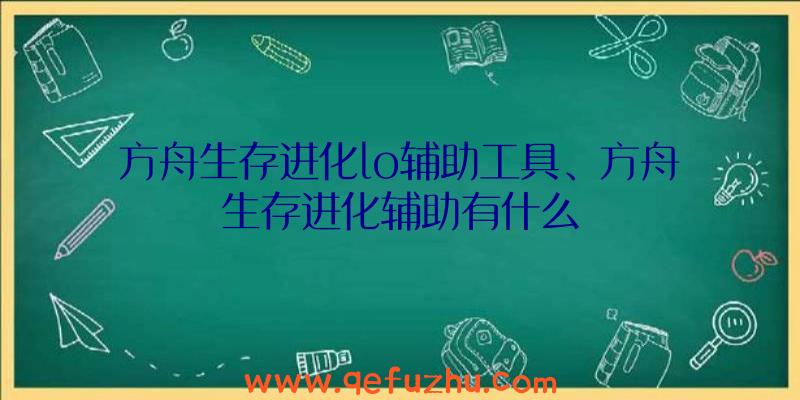 方舟生存进化lo辅助工具、方舟生存进化辅助有什么