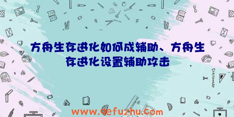 方舟生存进化如何成辅助、方舟生存进化设置辅助攻击