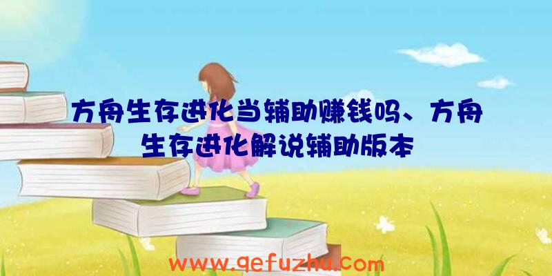 方舟生存进化当辅助赚钱吗、方舟生存进化解说辅助版本