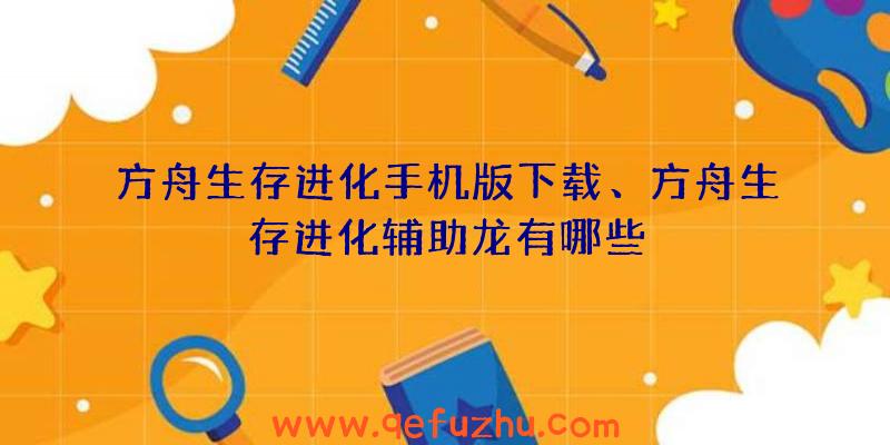 方舟生存进化手机版下载、方舟生存进化辅助龙有哪些