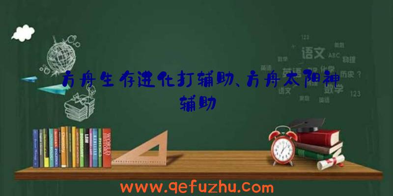 方舟生存进化打辅助、方舟太阳神辅助