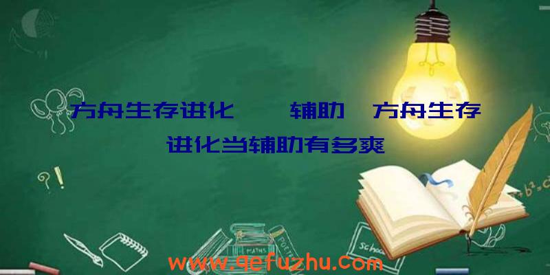 方舟生存进化琥珀辅助、方舟生存进化当辅助有多爽