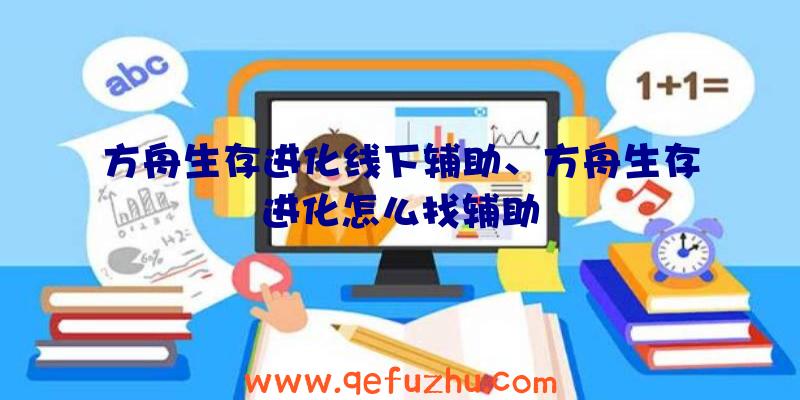 方舟生存进化线下辅助、方舟生存进化怎么找辅助