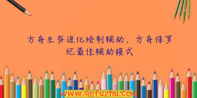 方舟生存进化绘制辅助、方舟侏罗纪最佳辅助模式