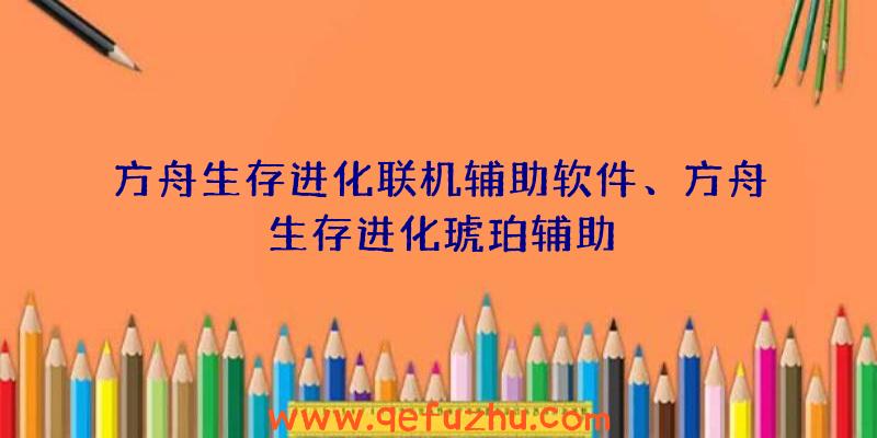 方舟生存进化联机辅助软件、方舟生存进化琥珀辅助