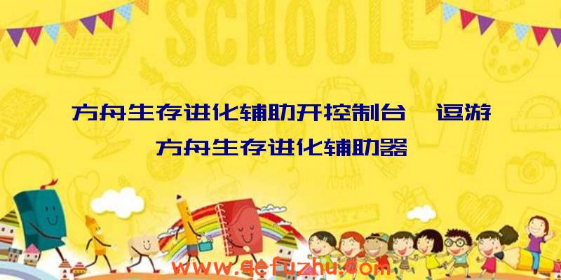 方舟生存进化辅助开控制台、逗游方舟生存进化辅助器