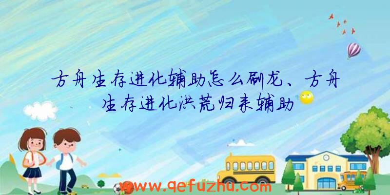 方舟生存进化辅助怎么刷龙、方舟生存进化洪荒归来辅助