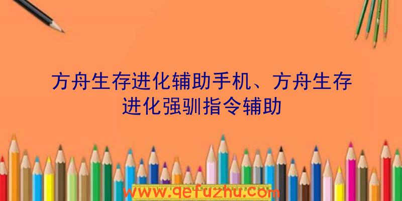 方舟生存进化辅助手机、方舟生存进化强驯指令辅助