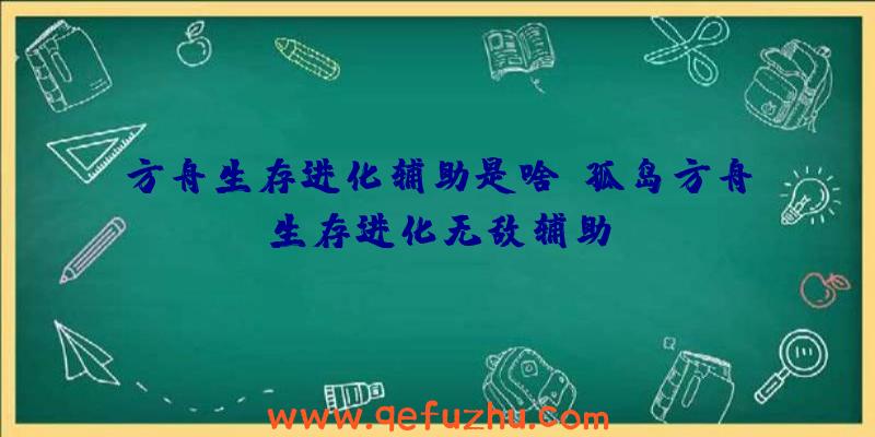 方舟生存进化辅助是啥、孤岛方舟生存进化无敌辅助