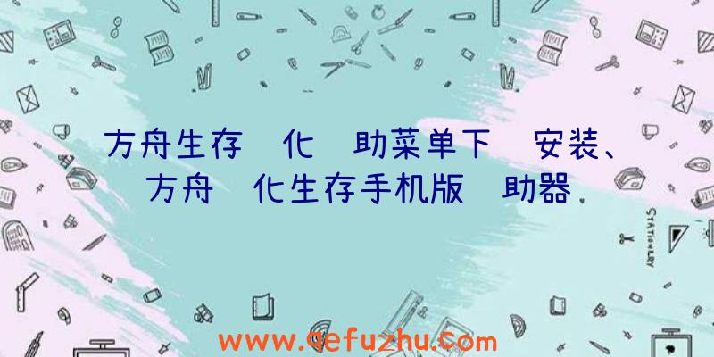 方舟生存进化辅助菜单下载安装、方舟进化生存手机版辅助器