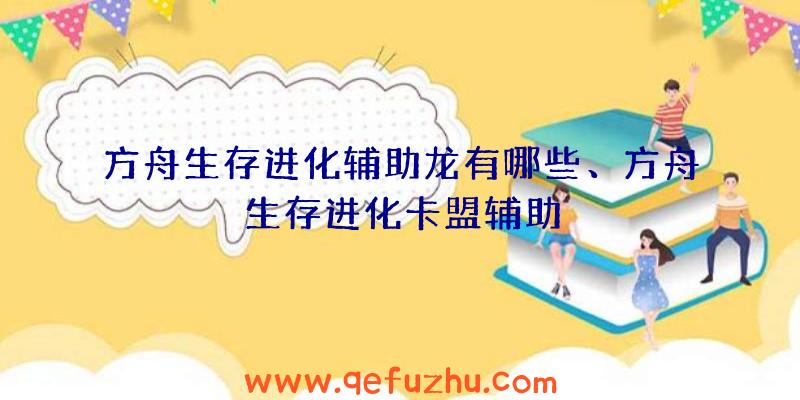 方舟生存进化辅助龙有哪些、方舟生存进化卡盟辅助