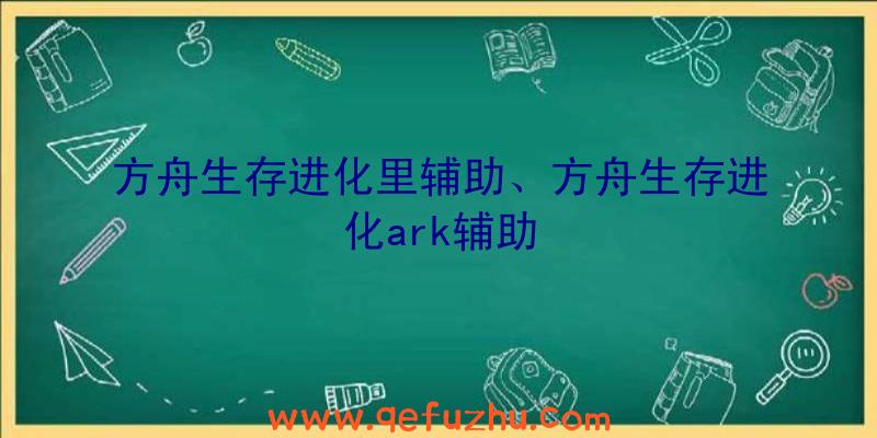 方舟生存进化里辅助、方舟生存进化ark辅助