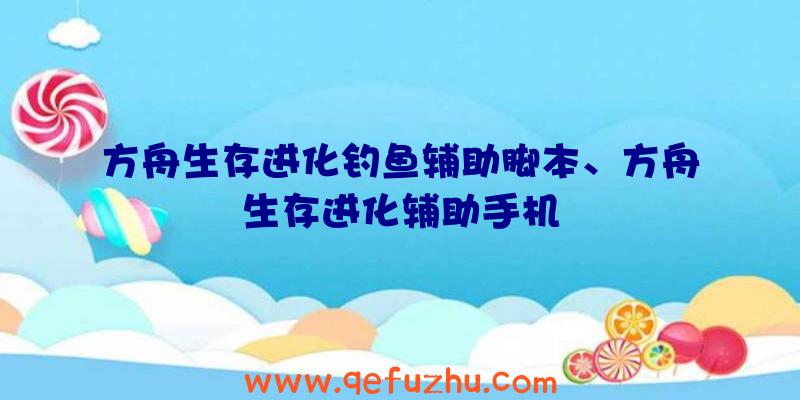 方舟生存进化钓鱼辅助脚本、方舟生存进化辅助手机