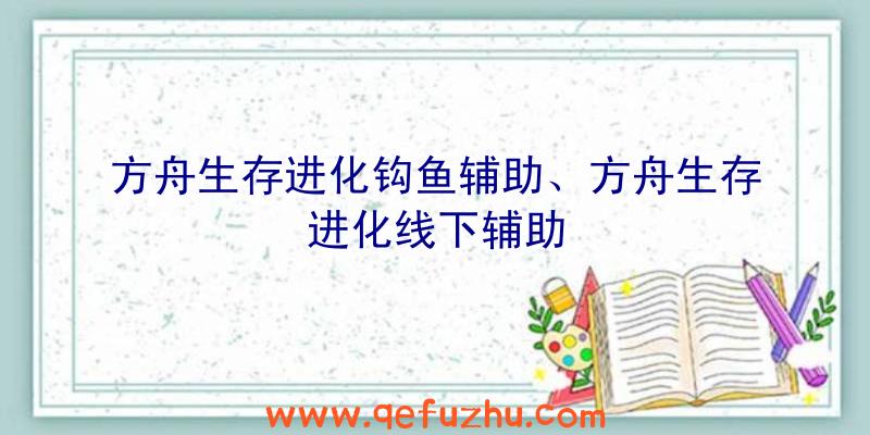 方舟生存进化钩鱼辅助、方舟生存进化线下辅助