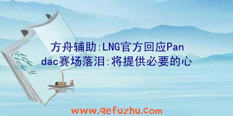 方舟辅助:LNG官方回应Pandac赛场落泪:将提供必要的心