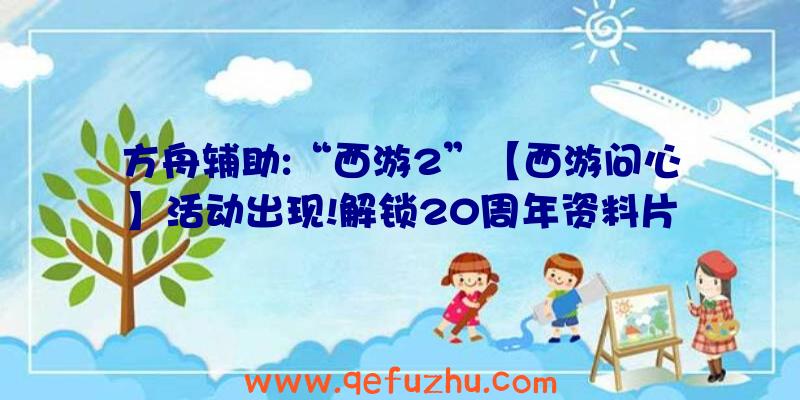 方舟辅助:“西游2”【西游问心】活动出现!解锁20周年资料片