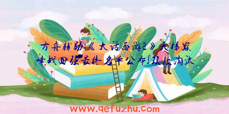 方舟辅助:《大话西游2》天梯巅峰战四强最终名单公布!双败淘汰