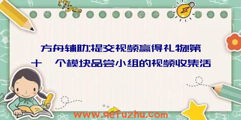 方舟辅助:提交视频赢得礼物!第十一个模块品尝小组的视频收集活