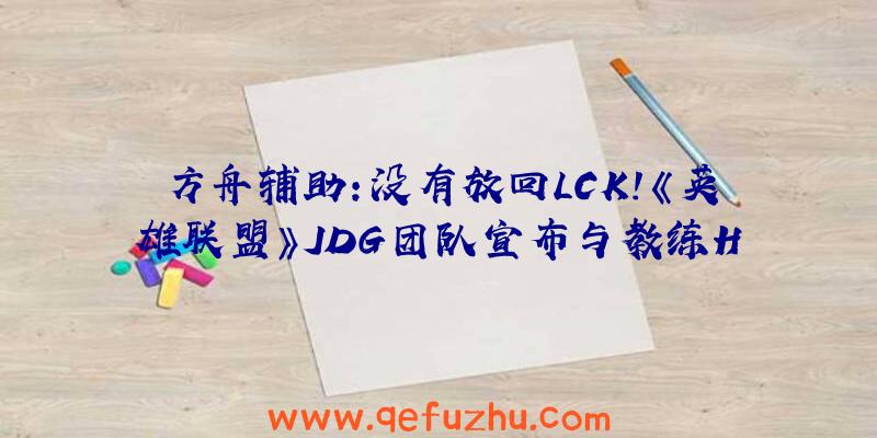 方舟辅助:没有放回LCK!《英雄联盟》JDG团队宣布与教练H