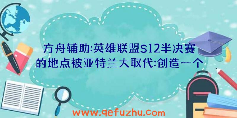 方舟辅助:英雄联盟S12半决赛的地点被亚特兰大取代:创造一个