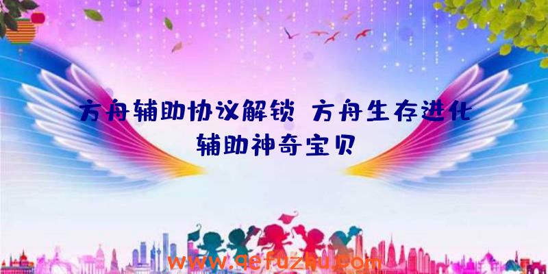 方舟辅助协议解锁、方舟生存进化辅助神奇宝贝