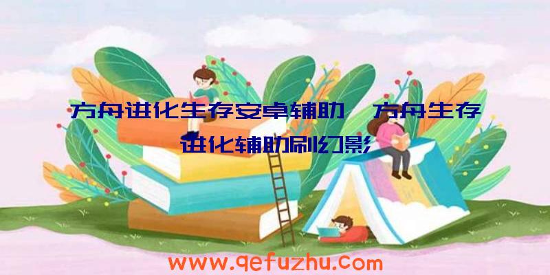 方舟进化生存安卓辅助、方舟生存进化辅助刷幻影