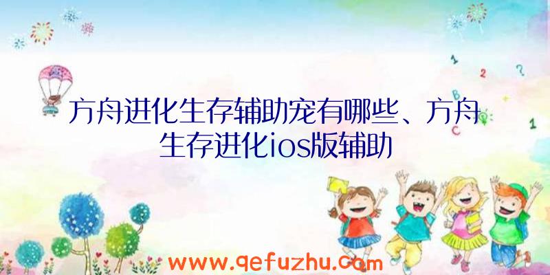 方舟进化生存辅助宠有哪些、方舟生存进化ios版辅助