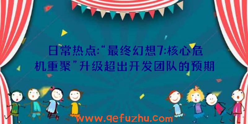 日常热点:“最终幻想7:核心危机重聚”升级超出开发团队的预期