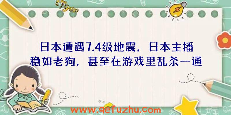 日本遭遇7.4级地震，日本主播稳如老狗，甚至在游戏里乱杀一通！（直播日本地震）